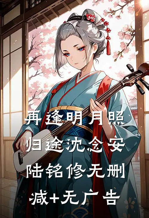 再逢明月照归途沈念安陆铭修无删减+无广告