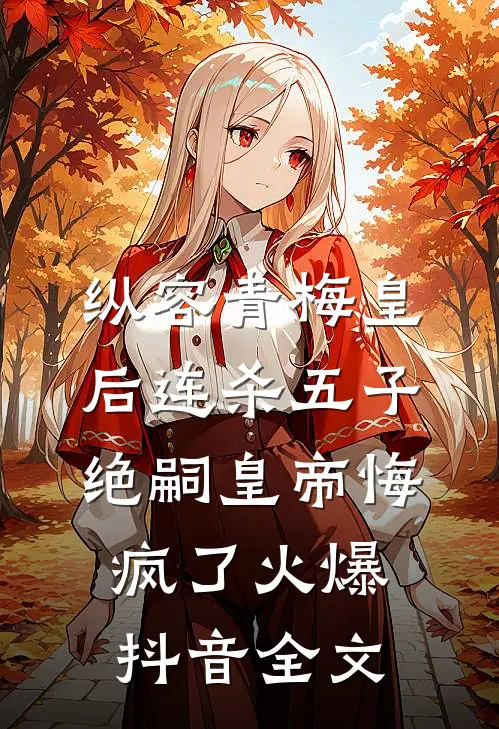 纵容青梅皇后连杀五子，绝嗣皇帝悔疯了火爆抖音全文