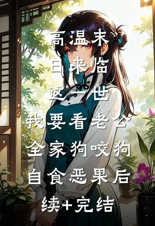 高温末日来临，这一世，我要看老公全家狗咬狗自食恶果后续+完结