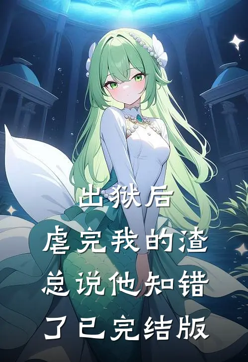 出狱后，虐完我的渣总说他知错了已完结版