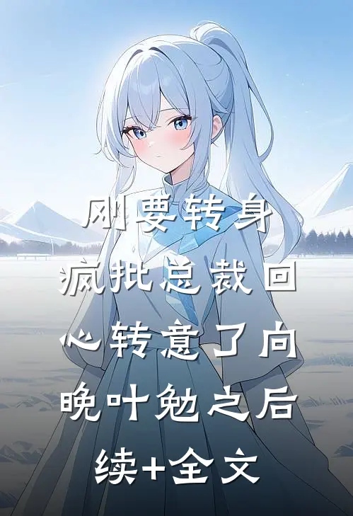 刚要转身，疯批总裁回心转意了向晚叶勉之后续+全文