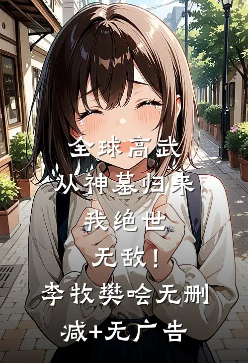 全球高武：从神墓归来，我绝世无敌！李牧樊哙无删减+无广告