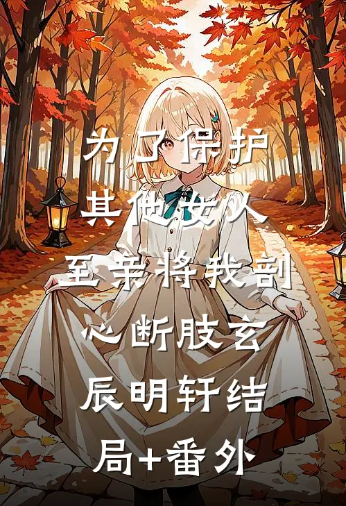 为了保护其他女人，至亲将我剖心断肢玄辰明轩结局+番外