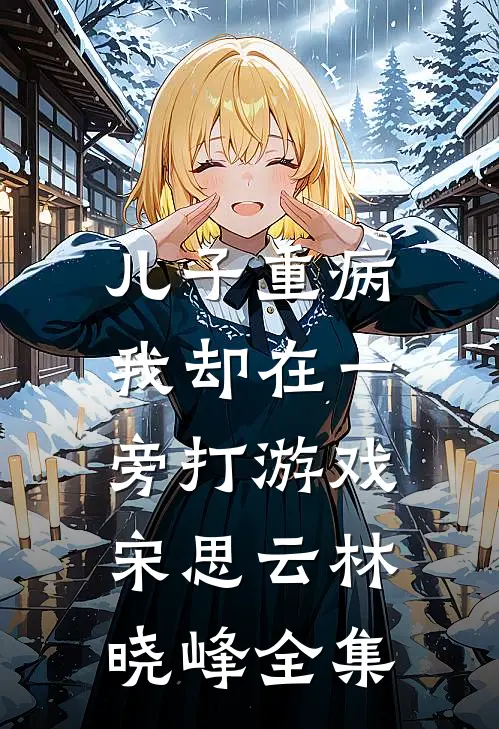 儿子重病，我却在一旁打游戏宋思云林晓峰全集
