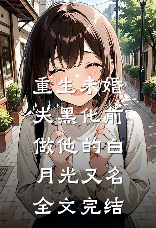重生未婚夫黑化前,做他的白月光又名全文完结