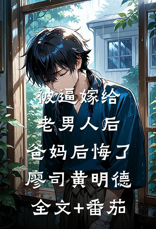被逼嫁给老男人后，爸妈后悔了廖司黄明德全文+番茄