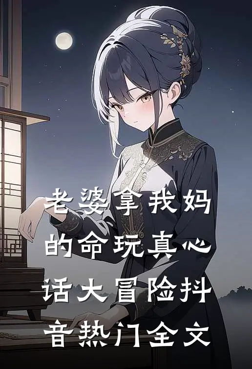 老婆拿我妈的命玩真心话大冒险抖音热门全文