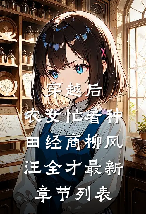 穿越后，农女忙着种田经商柳风汪全才最新章节列表