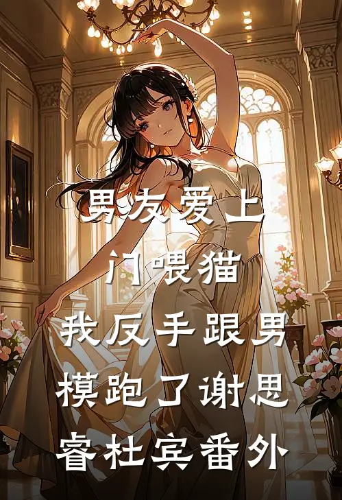 男友爱上门喂猫，我反手跟男模跑了谢思睿杜宾番外