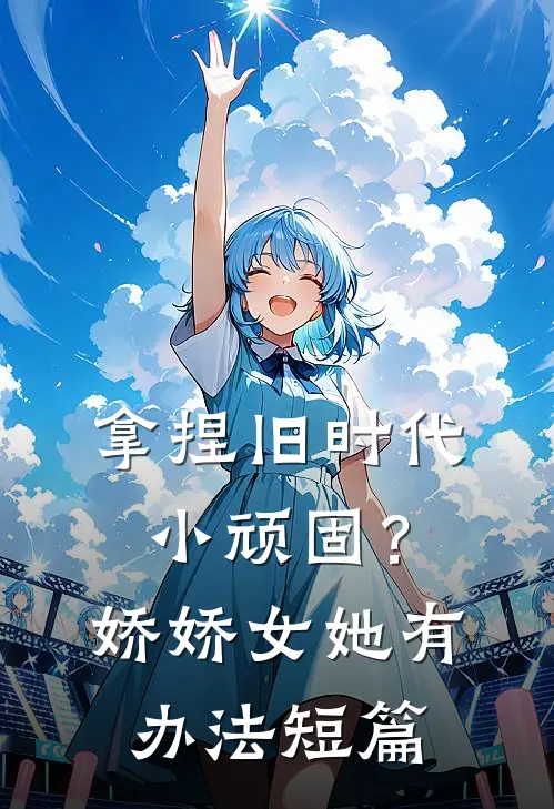 拿捏旧时代小顽固？娇娇女她有办法短篇