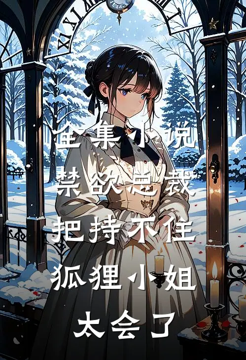 全集小说禁欲总裁把持不住，狐狸小姐太会了