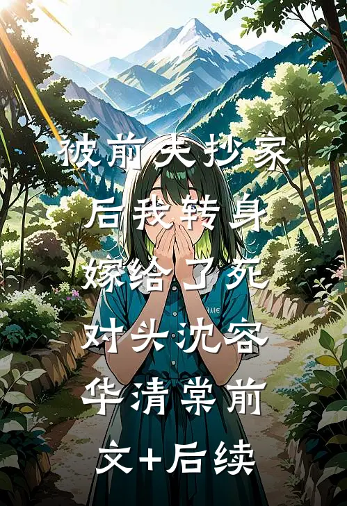 被前夫抄家后我转身嫁给了死对头沈容华清棠前文+后续