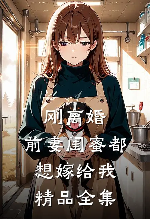 刚离婚，前妻闺蜜都想嫁给我精品全集