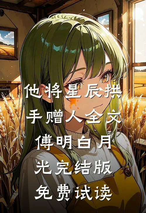 他将星辰拱手赠人全文傅明白月光完结版免费试读