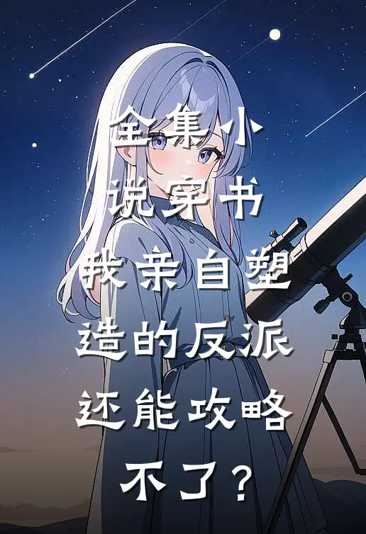全集小说穿书：我亲自塑造的反派，还能攻略不了？
