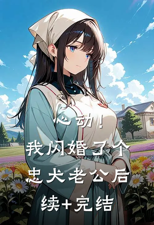 心动！我闪婚了个忠犬老公后续+完结