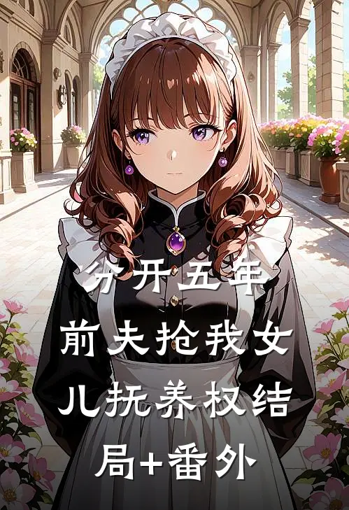 分开五年，前夫抢我女儿抚养权结局+番外