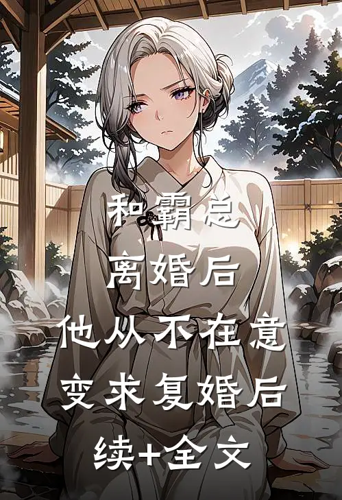 和霸总离婚后，他从不在意变求复婚后续+全文