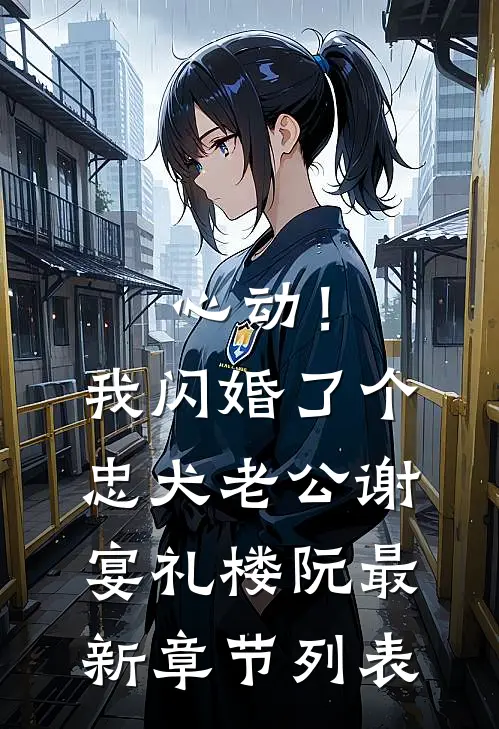心动！我闪婚了个忠犬老公谢宴礼楼阮最新章节列表
