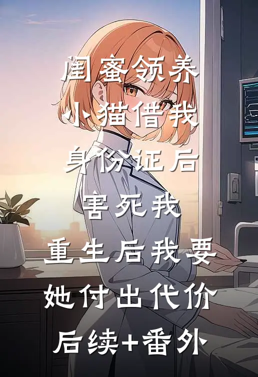 闺蜜领养小猫借我身份证后害死我，重生后我要她付出代价后续+番外
