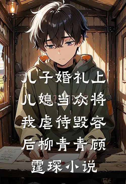 儿子婚礼上，儿媳当众将我虐待毁容后柳青青顾霆琛小说