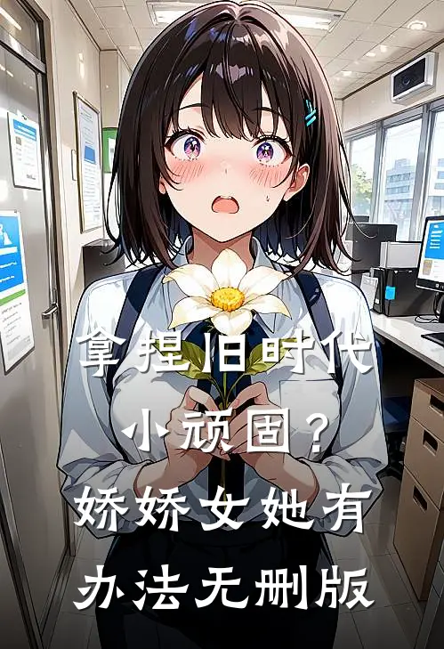 拿捏旧时代小顽固？娇娇女她有办法无删版