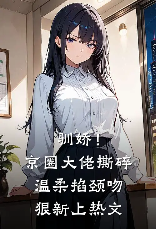 驯娇！京圈大佬撕碎温柔掐颈吻狠新上热文
