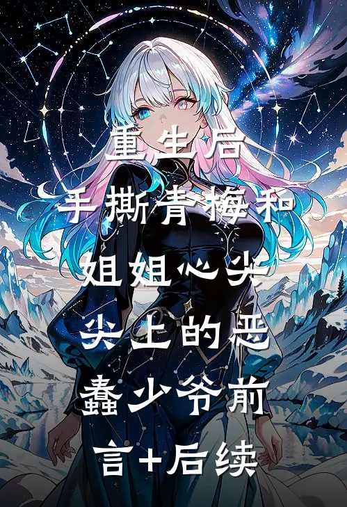 重生后，手撕青梅和姐姐心尖尖上的恶蠢少爷前言+后续