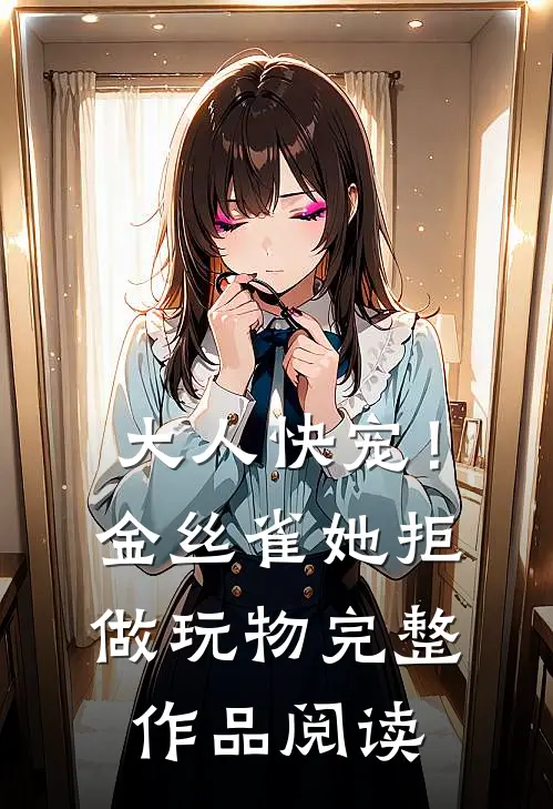 大人快宠！金丝雀她拒做玩物完整作品阅读