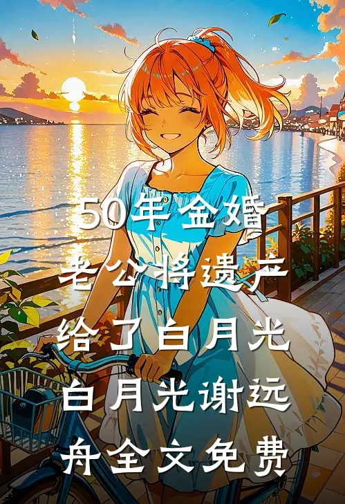50年金婚，老公将遗产给了白月光白月光谢远舟全文免费