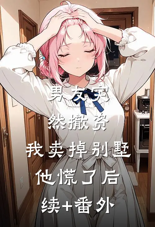 男友突然撤资，我卖掉别墅他慌了后续+番外