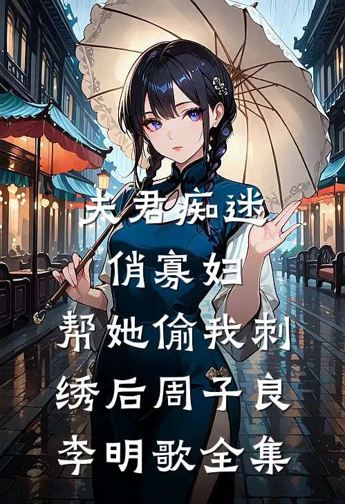 夫君痴迷俏寡妇，帮她偷我刺绣后周子良李明歌 全集
