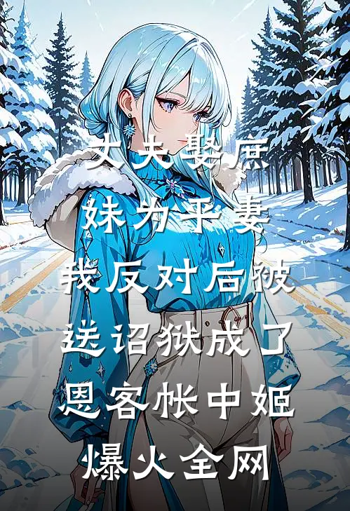 丈夫娶庶妹为平妻，我反对后被送诏狱成了恩客帐中姬爆火全网