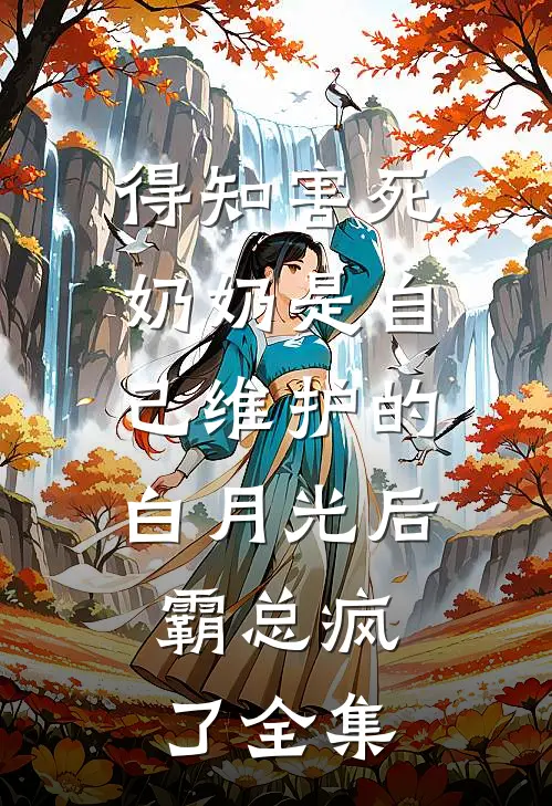 得知害死奶奶是自己维护的白月光后，霸总疯了 全集