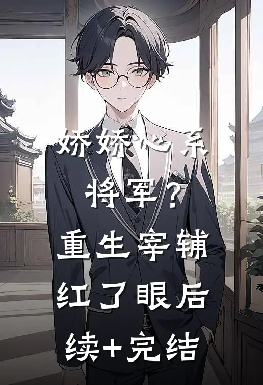 娇娇心系将军？重生宰辅红了眼后续+完结