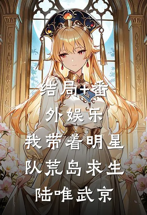 结局+番外娱乐，我带着明星队荒岛求生陆唯武京