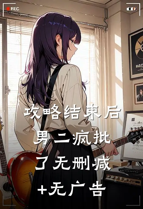 攻略结束后，男二疯批了无删减+无广告