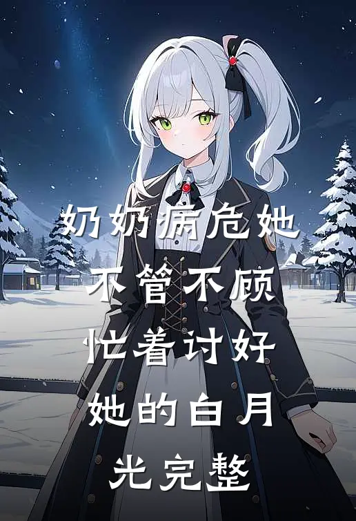 奶奶病危她不管不顾，忙着讨好她的白月光完整