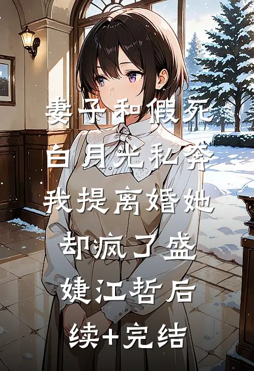 妻子和假死白月光私奔，我提离婚她却疯了盛婕江哲后续+完结