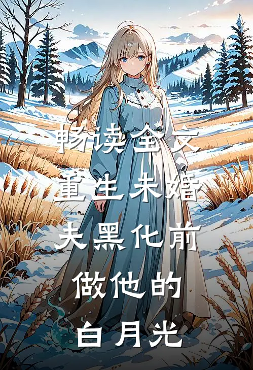 畅读全文重生未婚夫黑化前，做他的白月光