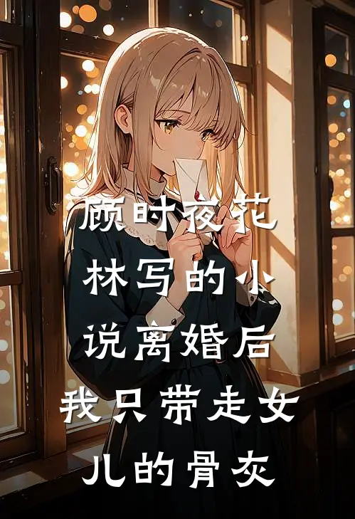 顾时夜花林写的小说离婚后，我只带走女儿的骨灰