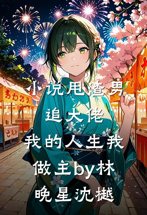 小说甩渣男，追大佬，我的人生我做主by林晚星沈樾