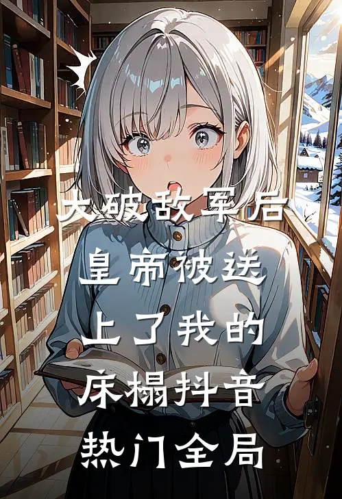 大破敌军后，皇帝被送上了我的床榻抖音热门全局