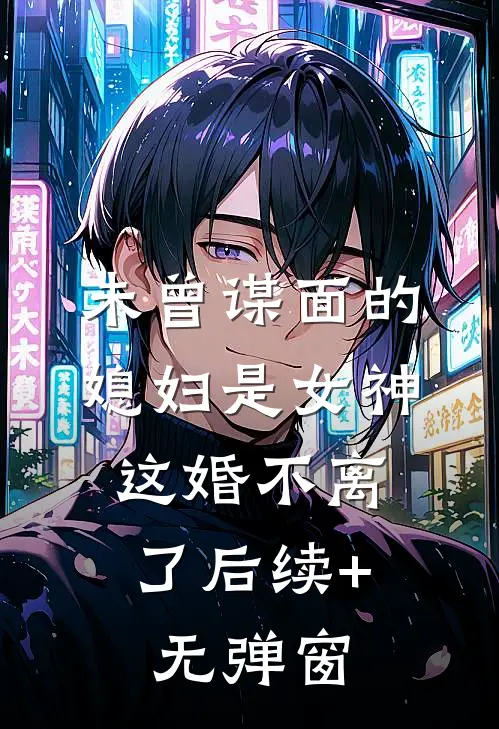 未曾谋面的媳妇是女神，这婚不离了后续+无弹窗