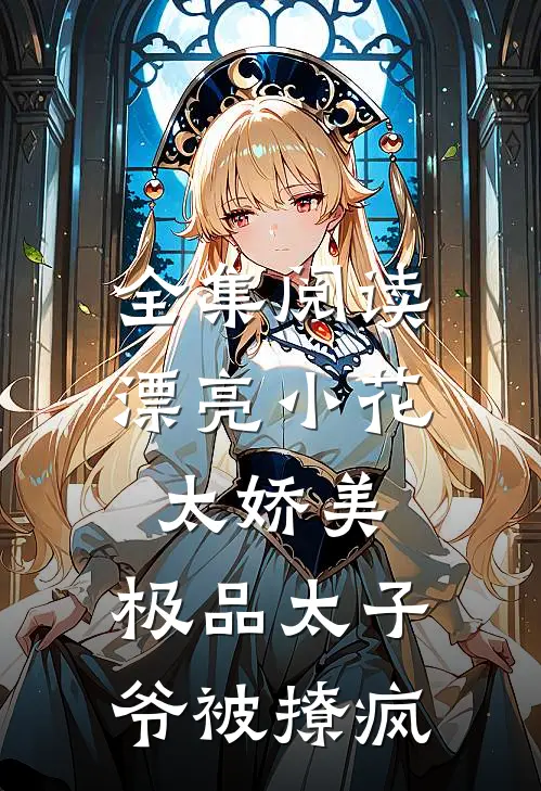 全集阅读漂亮小花太娇美，极品太子爷被撩疯