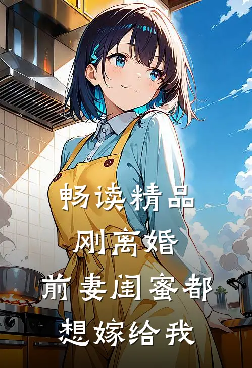 畅读精品刚离婚，前妻闺蜜都想嫁给我