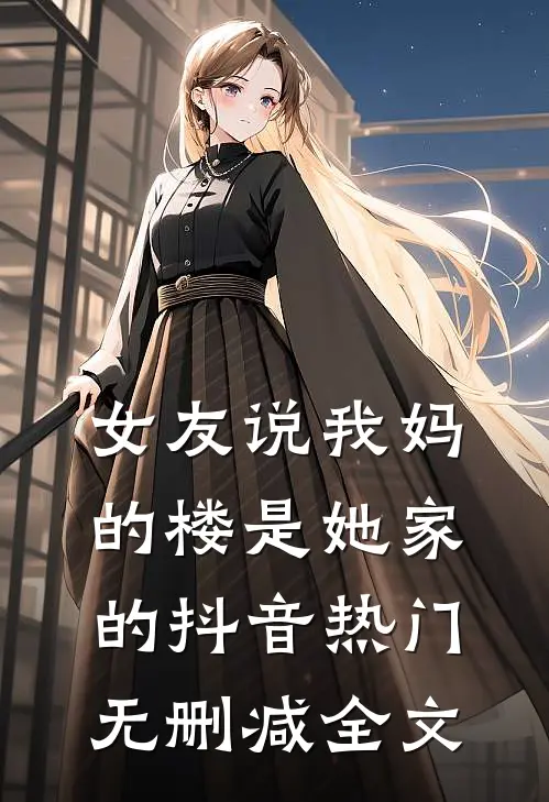 女友说我妈的楼是她家的抖音热门无删减全文