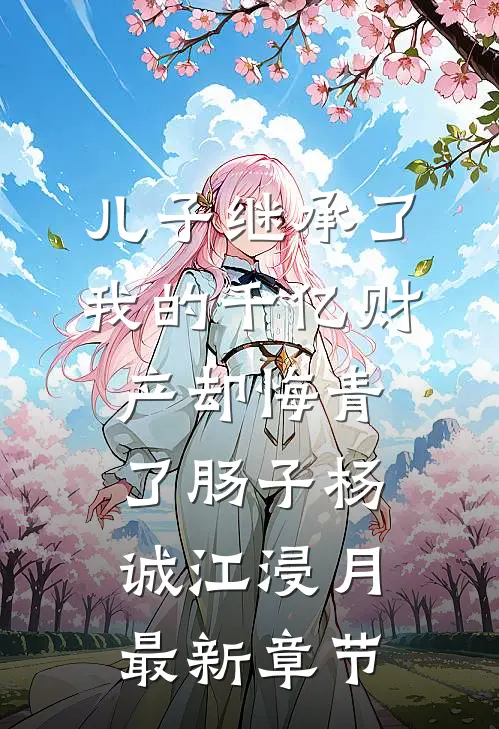 儿子继承了我的千亿财产却悔青了肠子杨诚江浸月最新章节