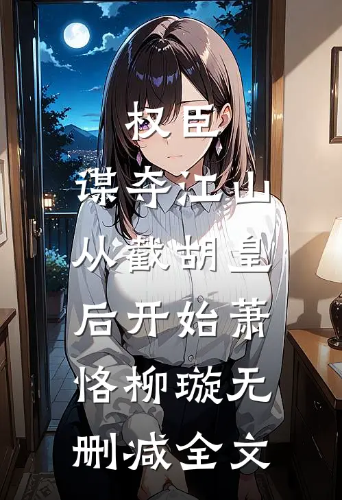 权臣：谋夺江山，从截胡皇后开始萧恪柳璇无删减全文