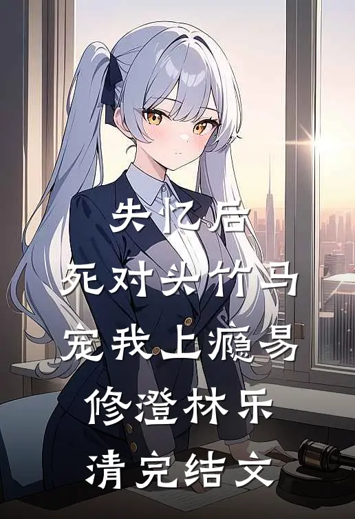 失忆后，死对头竹马宠我上瘾易修澄林乐清完结文